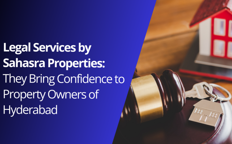  Legal Services by Sahasra Properties: They Bring Confidence to Property Owners of Hyderabad