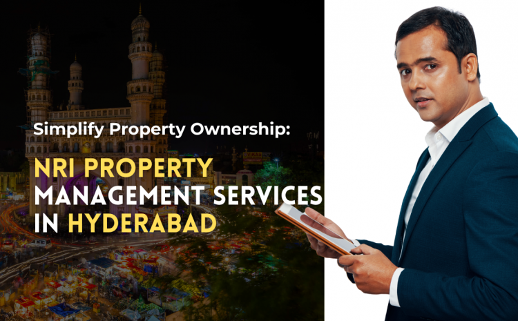  Simplify Property Ownership: NRI Property Management Services in Hyderabad