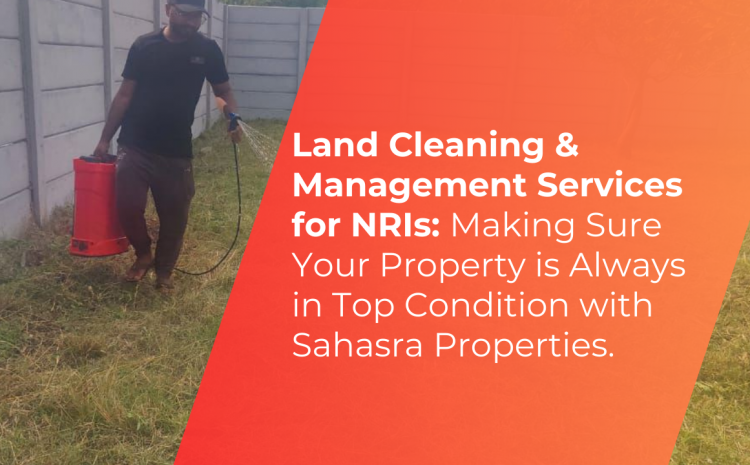  Land Cleaning & Management Services for NRIs: Making Sure Your Property is Always in Top Condition with Sahasra Properties