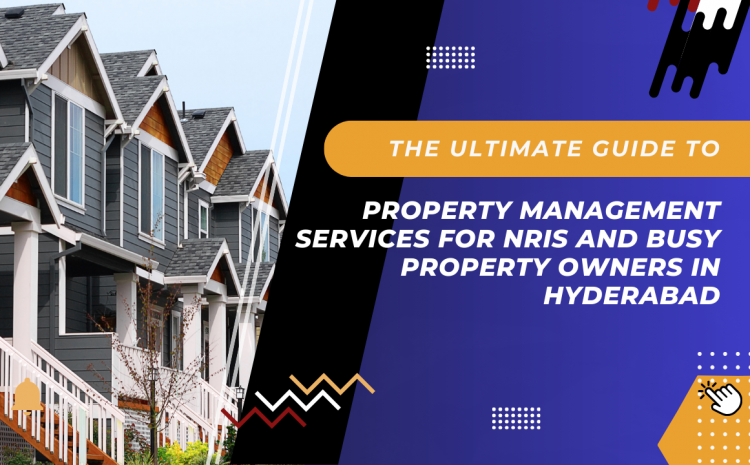  The Ultimate Guide for Property Management Services for NRIs and Busy Property Owners in Hyderabad 