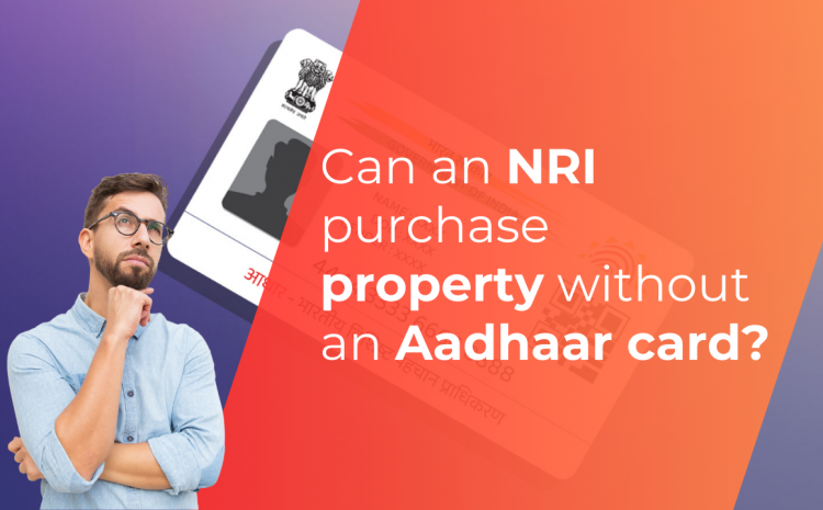  Can an NRI purchase property without an Aadhaar card?